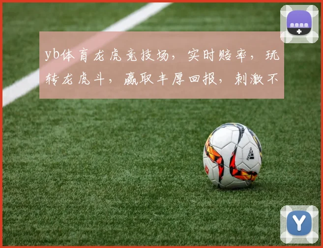 yb体育龙虎竞技场，实时赔率，玩转龙虎斗，赢取丰厚回报，刺激不已，不容错过