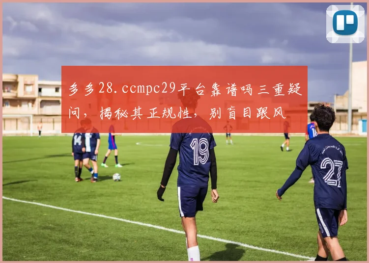 多多28.ccmpc29平台靠谱吗三重疑问，揭秘其正规性，别盲目跟风