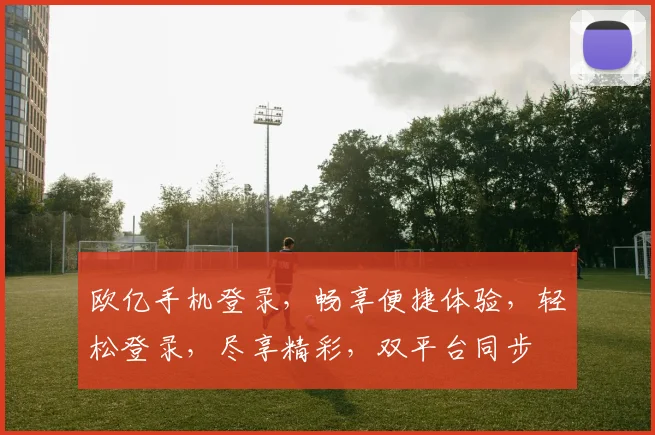 欧亿手机登录，畅享便捷体验，轻松登录，尽享精彩，双平台同步