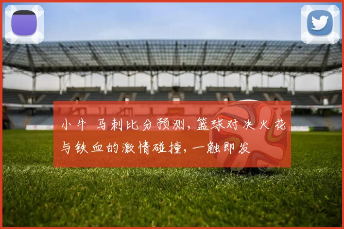 小牛 马刺比分预测,篮球对决火花与铁血的激情碰撞,一触即发
