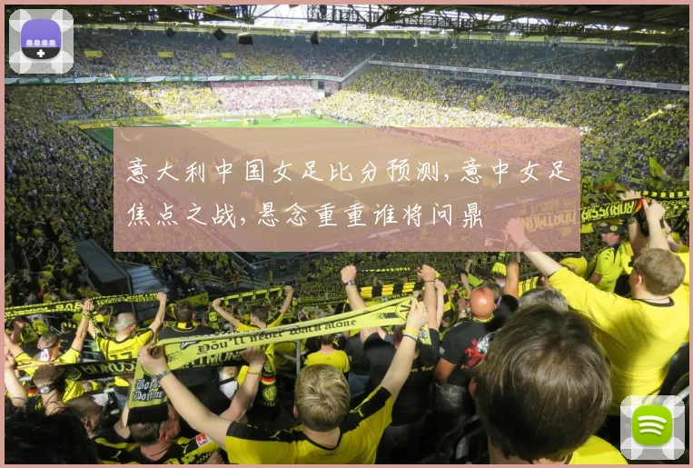 意大利中国女足比分预测,意中女足焦点之战,悬念重重谁将问鼎