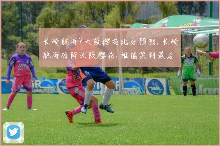 长崎航海V大阪樱花比分预测,长崎航海对阵大阪樱花,谁能笑到最后