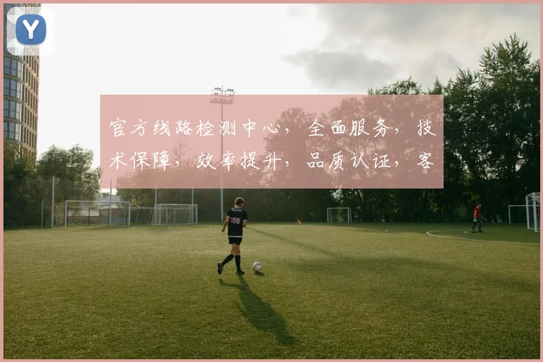 官方线路检测中心，全面服务，技术保障，效率提升，品质认证，客户满意度，三大优势。