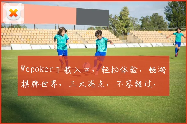 Wepoker下载入口，轻松体验，畅游棋牌世界，三大亮点，不容错过，