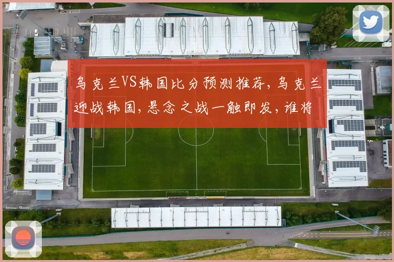 乌克兰VS韩国比分预测推荐,乌克兰迎战韩国,悬念之战一触即发,谁将笑到最后