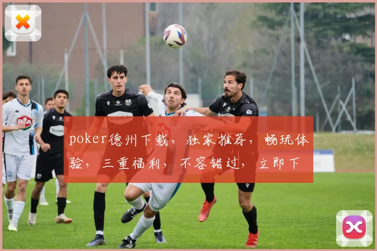poker德州下载，独家推荐，畅玩体验，三重福利，不容错过，立即下载
