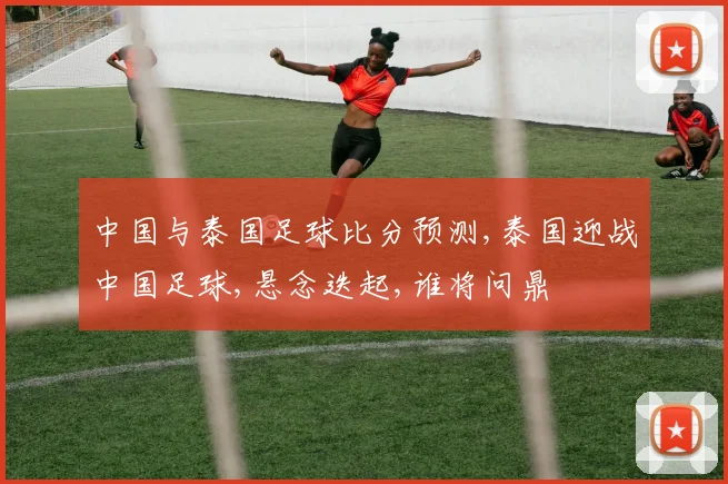 中国与泰国足球比分预测,泰国迎战中国足球,悬念迭起,谁将问鼎