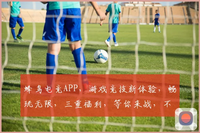 蜂鸟电竞APP，游戏竞技新体验，畅玩无限，三重福利，等你来战，不容错过