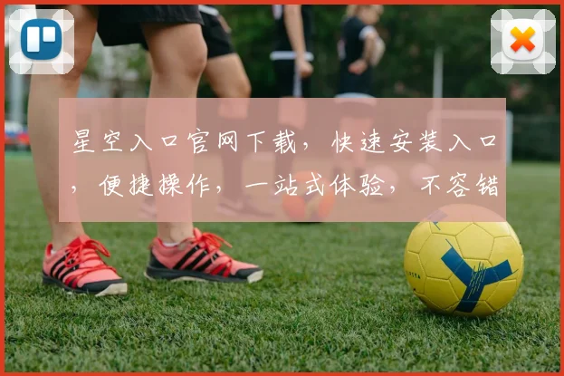 星空入口官网下载，快速安装入口，便捷操作，一站式体验，不容错过