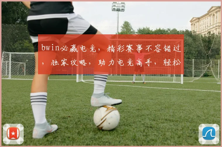 bwin必赢电竞，精彩赛事不容错过，独家攻略，助力电竞高手，轻松锁定胜利