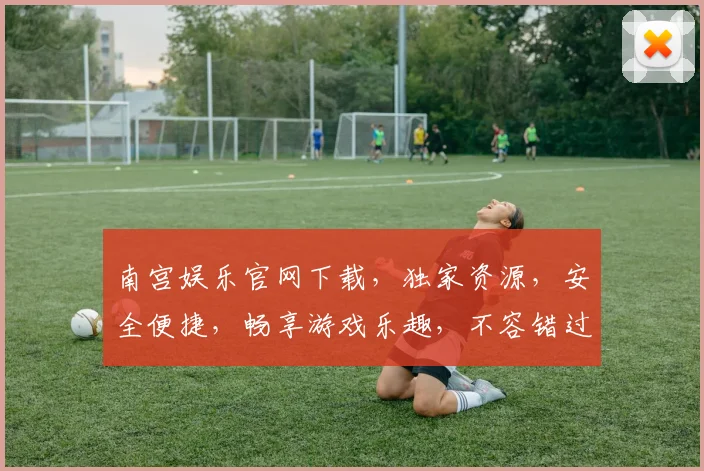 南宫娱乐官网下载，独家资源，安全便捷，畅享游戏乐趣，不容错过