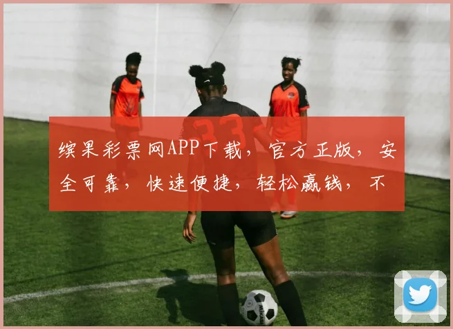 缤果彩票网APP下载，官方正版，安全可靠，快速便捷，轻松赢钱，不容错过，立即下载体验