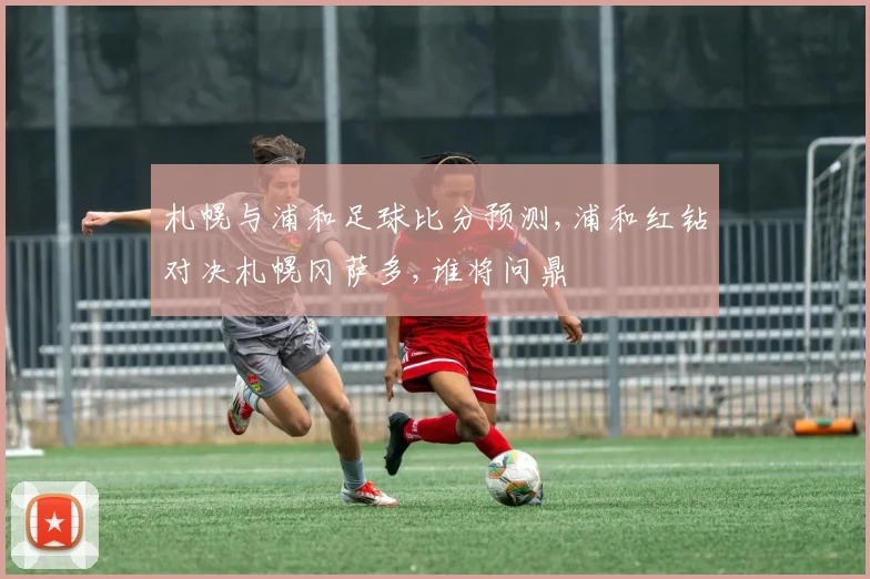 札幌与浦和足球比分预测,浦和红钻对决札幌冈萨多,谁将问鼎
