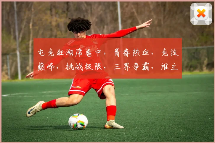 电竞狂潮席卷中，青春热血，竞技巅峰，挑战极限，三界争霸，谁主沉浮