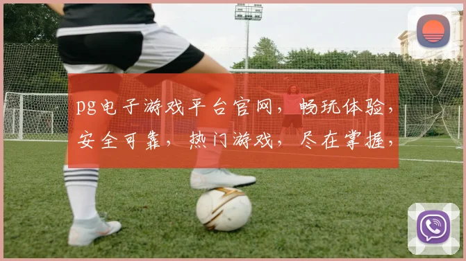 pg电子游戏平台官网，畅玩体验，安全可靠，热门游戏，尽在掌握，一触即达