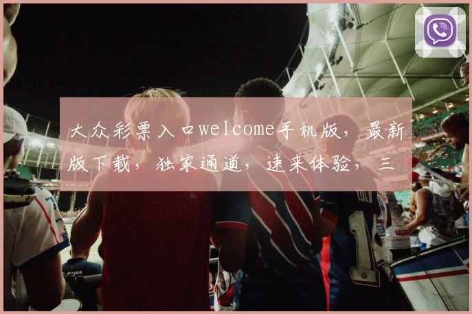 大众彩票入口welcome手机版，最新版下载，独家通道，速来体验，三重惊喜，不容错过