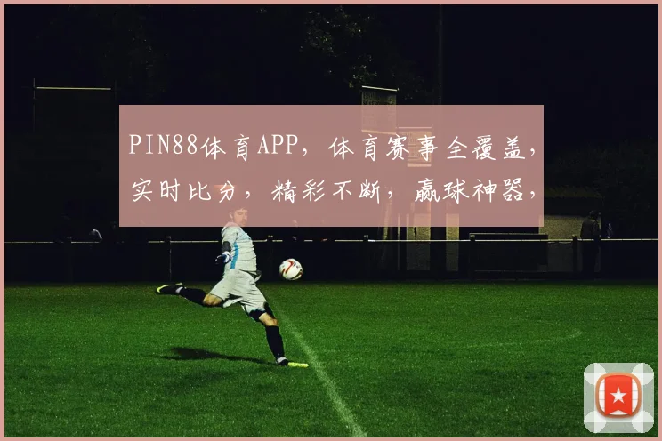 PIN88体育APP，体育赛事全覆盖，实时比分，精彩不断，赢球神器，必备神器