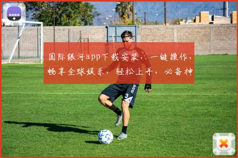 国际银河app下载安装，一键操作，畅享全球娱乐，轻松上手，必备神器，三步完成