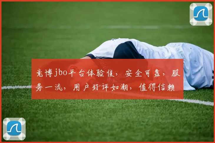 竞博jbo平台体验佳，安全可靠，服务一流，用户好评如潮，值得信赖，推荐体验