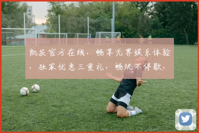 凯发官方在线，畅享无界娱乐体验，独家优惠三重礼，畅玩不停歇，注册即送